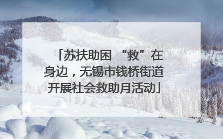 苏扶助困 “救”在身边，无锡市钱桥街道开展社会救助月活动